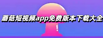 蘑菇短视频app免费版本下载大全