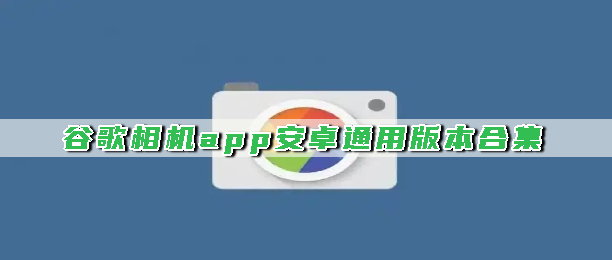 谷歌相机app安卓通用版本合集