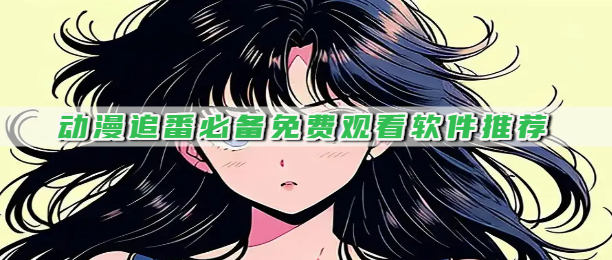 动漫追番必备免费观看软件推荐