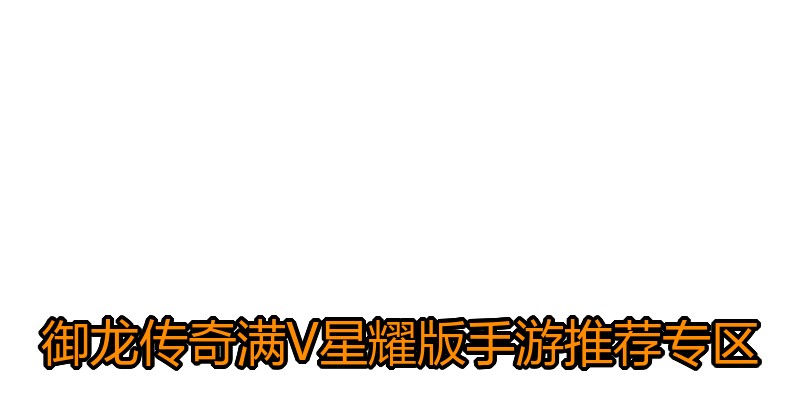 御龙传奇满V星耀版手游推荐专区