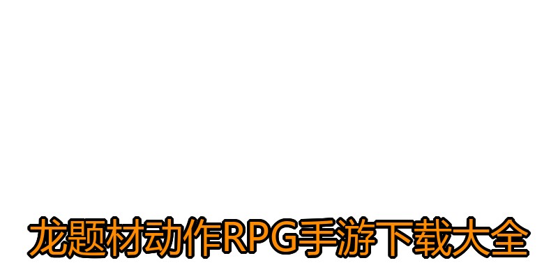 龙题材动作RPG手游下载大全