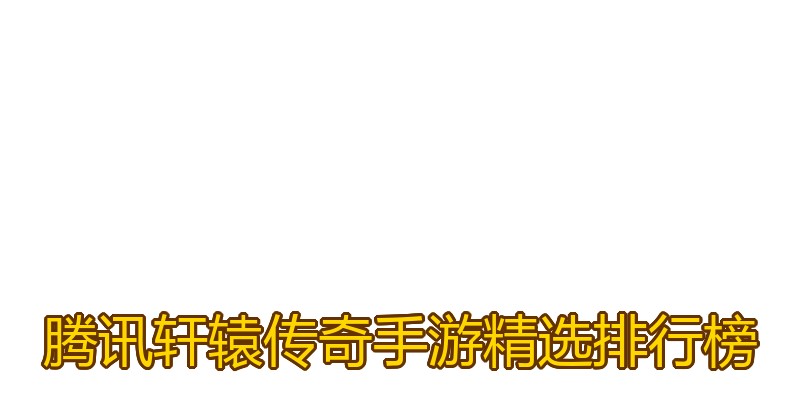 腾讯轩辕传奇手游精选排行榜