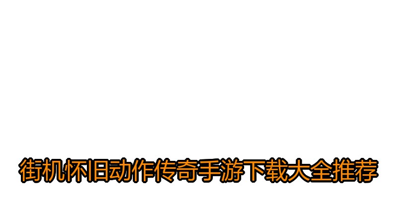街机怀旧动作传奇手游下载大全推荐